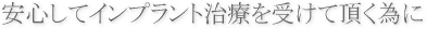 安心してインプラント治療を受けて頂く為に